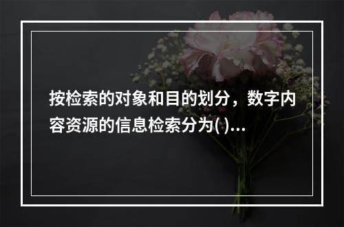 按检索的对象和目的划分，数字内容资源的信息检索分为( )。