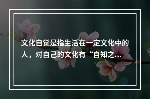 文化自觉是指生活在一定文化中的人，对自己的文化有“自知之明”