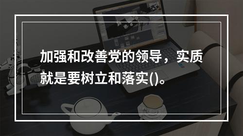 加强和改善党的领导，实质就是要树立和落实()。