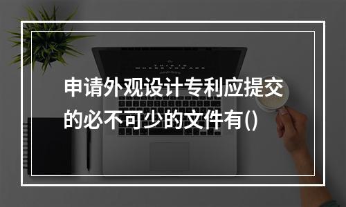 申请外观设计专利应提交的必不可少的文件有()