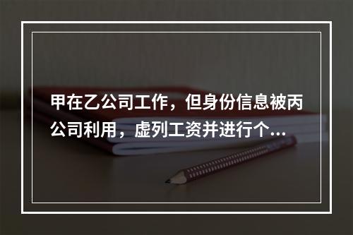 甲在乙公司工作，但身份信息被丙公司利用，虚列工资并进行个人所