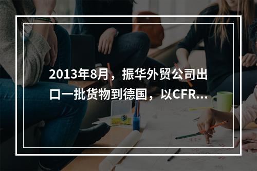 2013年8月，振华外贸公司出口一批货物到德国，以CFR条件