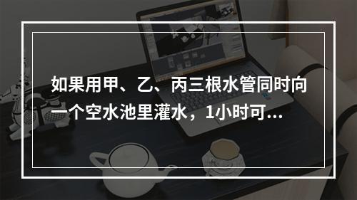 如果用甲、乙、丙三根水管同时向一个空水池里灌水，1小时可以灌