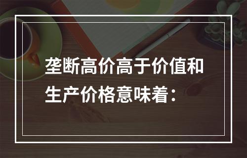 垄断高价高于价值和生产价格意味着：