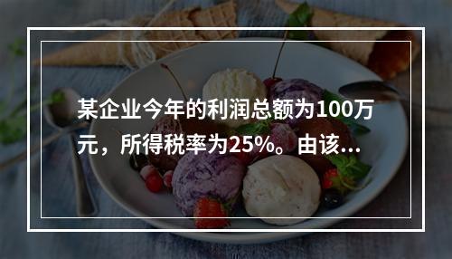 某企业今年的利润总额为100万元，所得税率为25%。由该企业