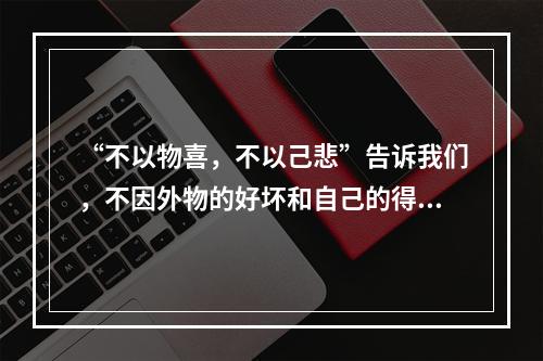 “不以物喜，不以己悲”告诉我们，不因外物的好坏和自己的得失而