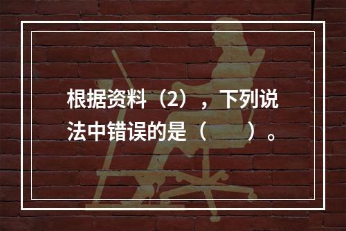 根据资料（2），下列说法中错误的是（　　）。