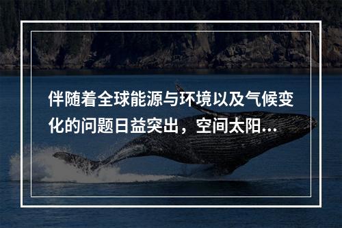 伴随着全球能源与环境以及气候变化的问题日益突出，空间太阳能重