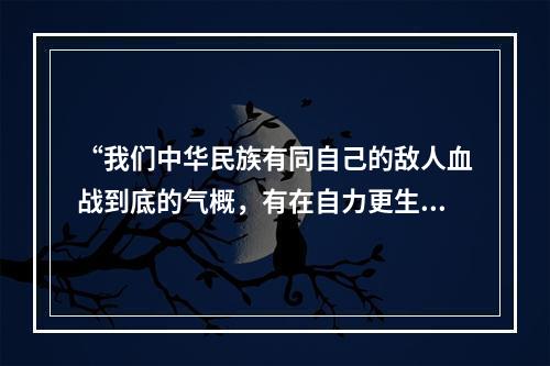 “我们中华民族有同自己的敌人血战到底的气概，有在自力更生的基