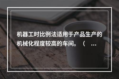 机器工时比例法适用于产品生产的机械化程度较高的车间。（　　）