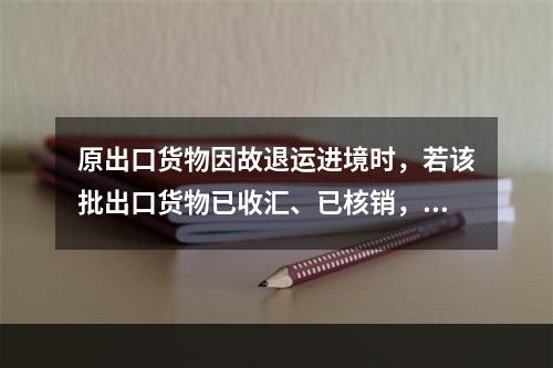 原出口货物因故退运进境时，若该批出口货物已收汇、已核销，其原