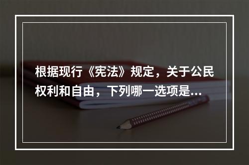 根据现行《宪法》规定，关于公民权利和自由，下列哪一选项是正确