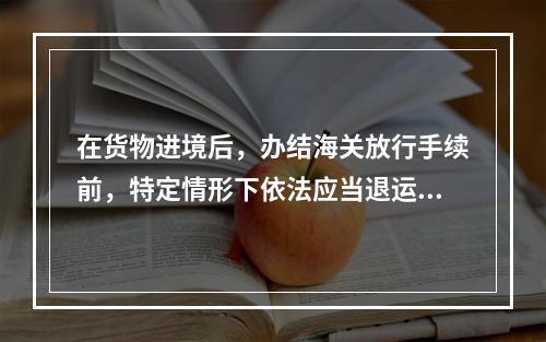 在货物进境后，办结海关放行手续前，特定情形下依法应当退运的，