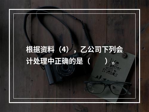 根据资料（4），乙公司下列会计处理中正确的是（　　）。