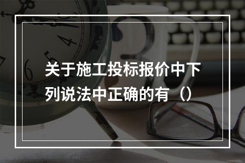 关于施工投标报价中下列说法中正确的有（）