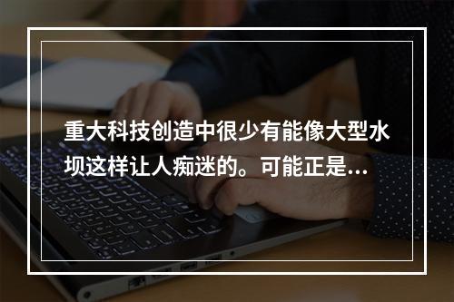 重大科技创造中很少有能像大型水坝这样让人痴迷的。可能正是因为