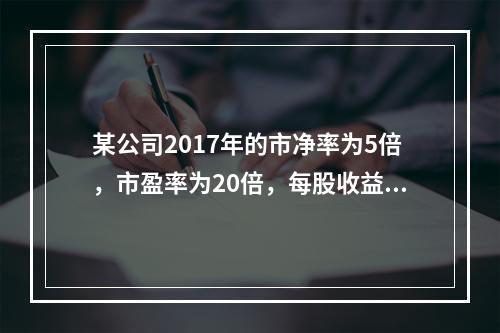 某公司2017年的市净率为5倍，市盈率为20倍，每股收益为2