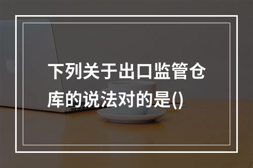 下列关于出口监管仓库的说法对的是()