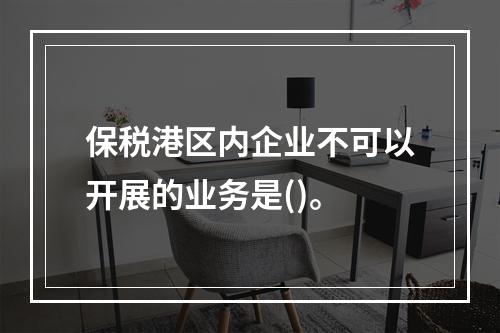 保税港区内企业不可以开展的业务是()。