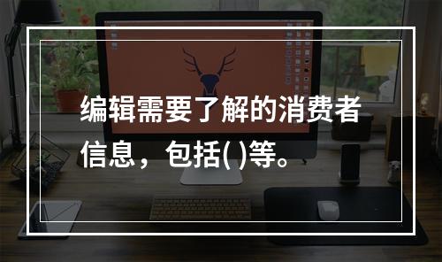 编辑需要了解的消费者信息，包括( )等。