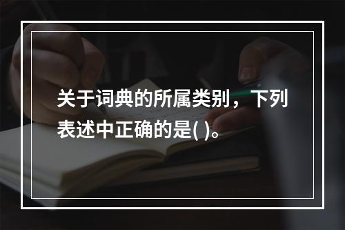 关于词典的所属类别，下列表述中正确的是( )。