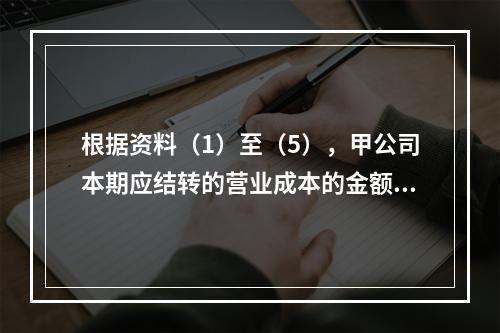 根据资料（1）至（5），甲公司本期应结转的营业成本的金额是（