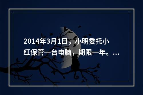 2014年3月1日，小明委托小红保管一台电脑，期限一年。5月