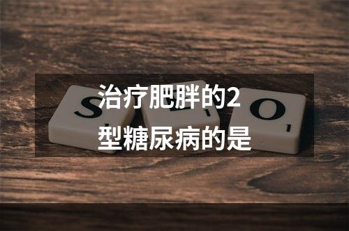 治疗肥胖的2型糖尿病的是