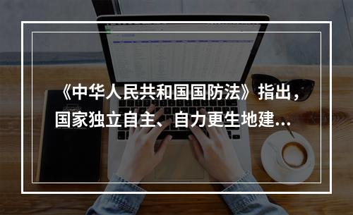 《中华人民共和国国防法》指出，国家独立自主、自力更生地建设和