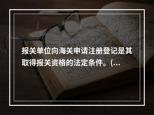 报关单位向海关申请注册登记是其取得报关资格的法定条件。()