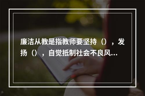 廉洁从教是指教师要坚持（），发扬（），自觉抵制社会不良风气的