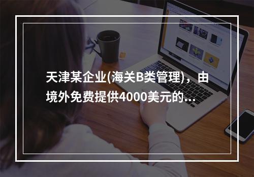 天津某企业(海关B类管理)，由境外免费提供4000美元的拉链