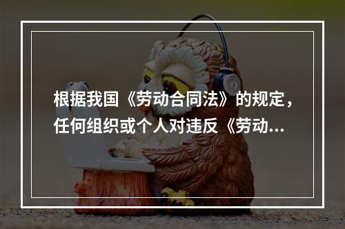 根据我国《劳动合同法》的规定，任何组织或个人对违反《劳动合同