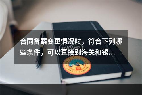 合同备案变更情况时，符合下列哪些条件，可以直接到海关和银行办