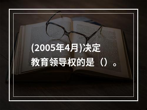 (2005年4月)决定教育领导权的是（）。