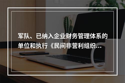 军队、已纳入企业财务管理体系的单位和执行《民间非营利组织会计