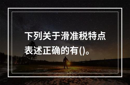 下列关于滑准税特点表述正确的有()。