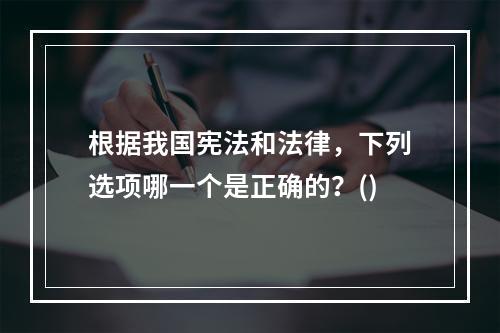 根据我国宪法和法律，下列选项哪一个是正确的？()