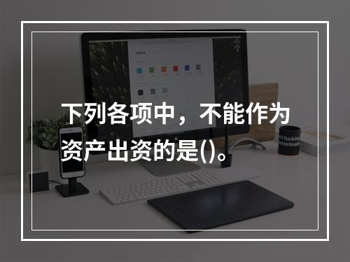 下列各项中，不能作为资产出资的是()。