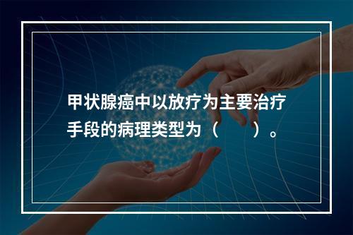 甲状腺癌中以放疗为主要治疗手段的病理类型为（　　）。