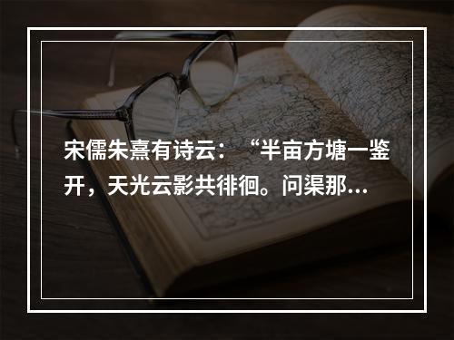 宋儒朱熹有诗云：“半亩方塘一鉴开，天光云影共徘徊。问渠那得清