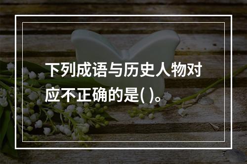 下列成语与历史人物对应不正确的是( )。