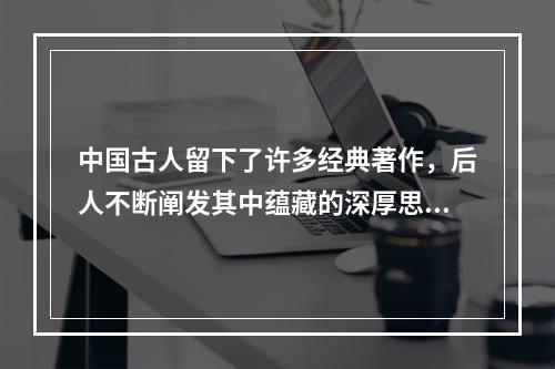 中国古人留下了许多经典著作，后人不断阐发其中蕴藏的深厚思想内