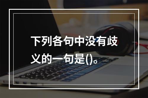 下列各句中没有歧义的一句是()。