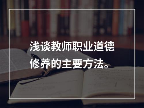 浅谈教师职业道德修养的主要方法。