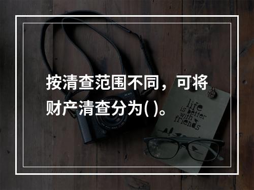 按清查范围不同，可将财产清查分为( )。