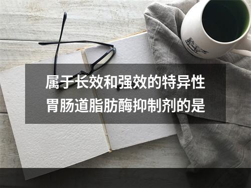 属于长效和强效的特异性胃肠道脂肪酶抑制剂的是