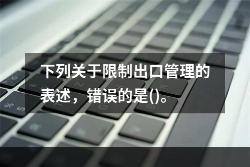 下列关于限制出口管理的表述，错误的是()。