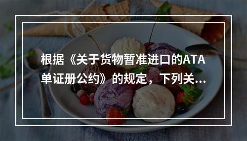 根据《关于货物暂准进口的ATA单证册公约》的规定，下列关于《