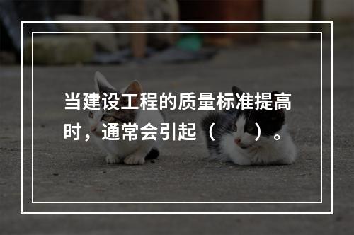 当建设工程的质量标准提高时，通常会引起（　　）。